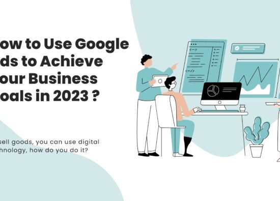 How to Use Google Ads to Achieve Your Business Goals in 2023 ?