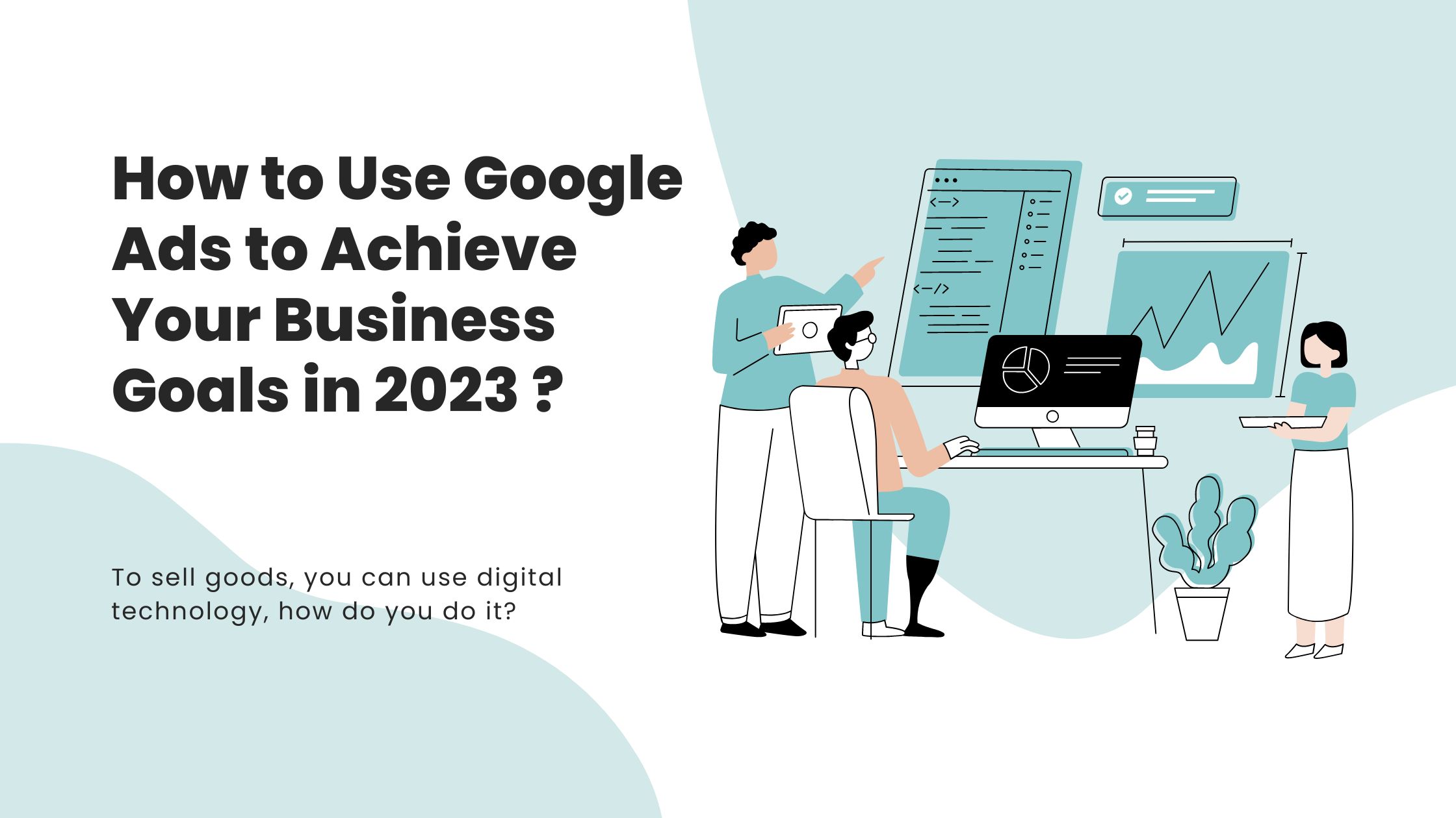 How to Use Google Ads to Achieve Your Business Goals in 2023 ?